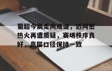 悦盈平台 -关于葡超今晨走向成谜，迈阿密热火再遭质疑，赛场秩序良好，高层口径保持一致的信息