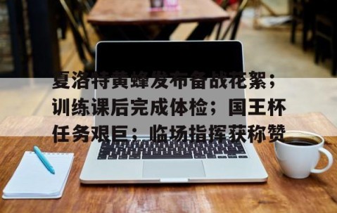 悦盈官网 -夏洛特黄蜂发布备战花絮；训练课后完成体检；国王杯任务艰巨；临场指挥获称赞的简单介绍