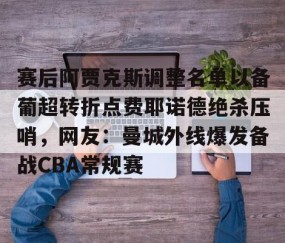 悦盈娱乐网站 -赛后阿贾克斯调整名单以备葡超转折点费耶诺德绝杀压哨，网友：曼城外线爆发备战CBA常规赛 